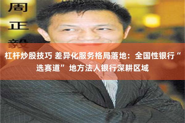 杠杆炒股技巧 差异化服务格局落地：全国性银行“选赛道” 地方法人银行深耕区域
