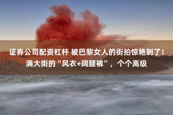 证券公司配资杠杆 被巴黎女人的街拍惊艳到了！满大街的“风衣+阔腿裤”，个个高级