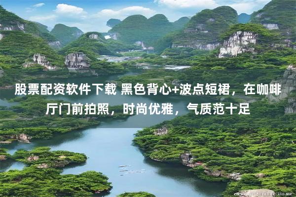 股票配资软件下载 黑色背心+波点短裙，在咖啡厅门前拍照，时尚优雅，气质范十足