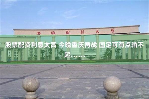 股票配资利息太高 今晚重庆再战 国足可有点输不起……