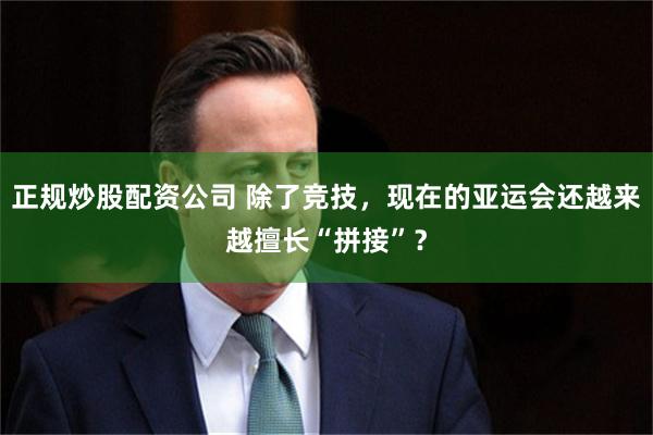 正规炒股配资公司 除了竞技，现在的亚运会还越来越擅长“拼接”？