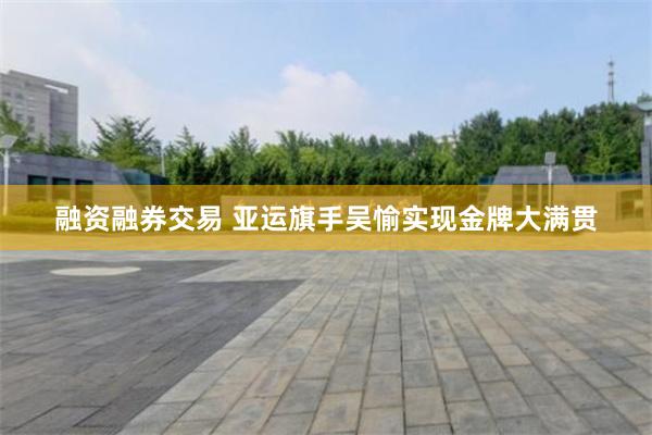 融资融券交易 亚运旗手吴愉实现金牌大满贯