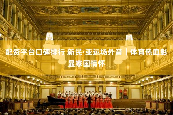 配资平台口碑排行 新民·亚运场外音｜体育热血彰显家国情怀