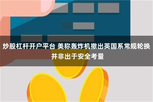 炒股杠杆开户平台 美称轰炸机撤出英国系常规轮换 并非出于安全考量