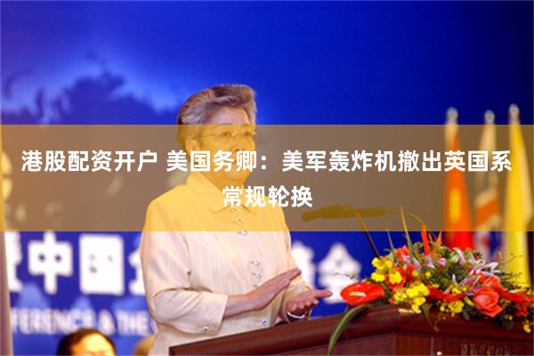 港股配资开户 美国务卿：美军轰炸机撤出英国系常规轮换