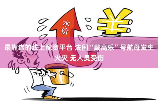 最靠谱的线上配资平台 法国“戴高乐”号航母发生火灾 无人员受伤