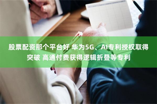 股票配资那个平台好 华为5G、AI专利授权取得突破 高通付费获得逻辑折叠等专利