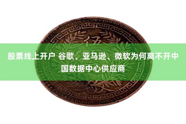 股票线上开户 谷歌、亚马逊、微软为何离不开中国数据中心供应商