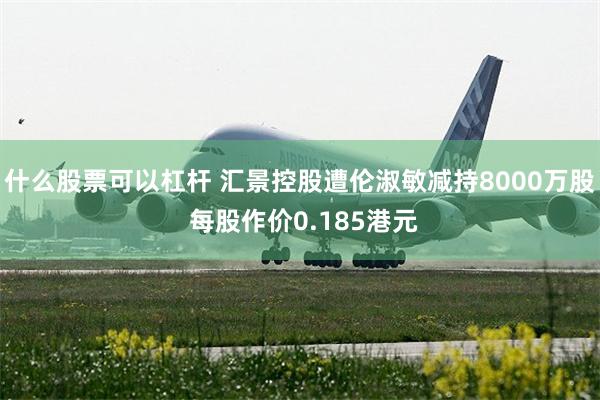 什么股票可以杠杆 汇景控股遭伦淑敏减持8000万股 每股作价0.185港元