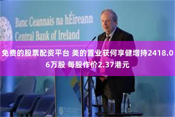 免费的股票配资平台 美的置业获何享健增持2418.06万股 每股作价2.37港元