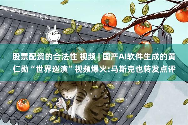 股票配资的合法性 视频 | 国产AI软件生成的黄仁勋“世界巡演”视频爆火:马斯克也转发点评
