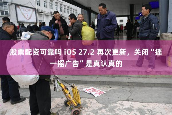 股票配资可靠吗 iOS 27.2 再次更新,关闭“摇一摇广告”是真认真的