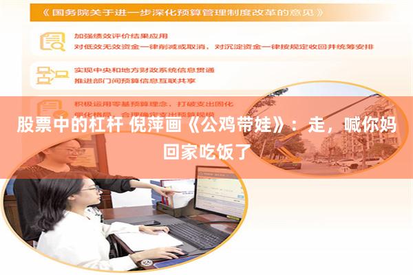 股票中的杠杆 倪萍画《公鸡带娃》：走，喊你妈回家吃饭了