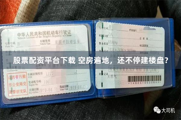 股票配资平台下载 空房遍地,还不停建楼盘?