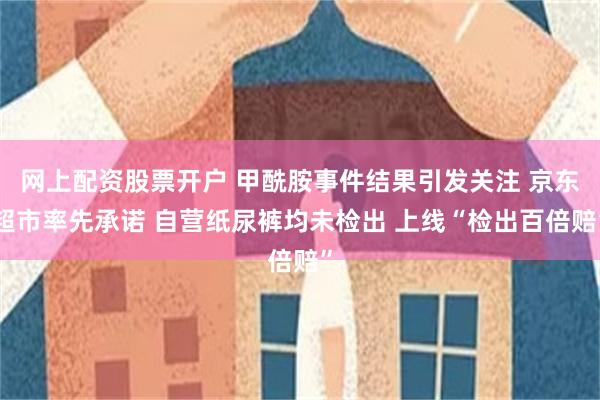 网上配资股票开户 甲酰胺事件结果引发关注 京东超市率先承诺 自营纸尿裤均未检出 上线“检出百倍赔”