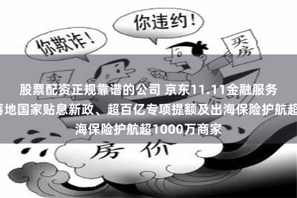 股票配资正规靠谱的公司 京东11.11金融服务加码：首批落地国家贴息新政、超百亿专项提额及出海保险护航超1000万商家