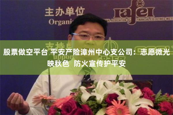 股票做空平台 平安产险漳州中心支公司：志愿微光映秋色  防火宣传护平安