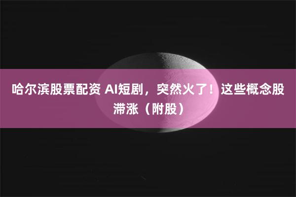 哈尔滨股票配资 AI短剧，突然火了！这些概念股滞涨（附股）