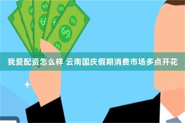 我爱配资怎么样 云南国庆假期消费市场多点开花