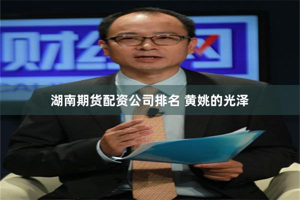 湖南期货配资公司排名 黄姚的光泽
