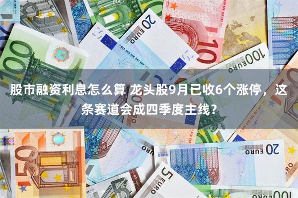 股市融资利息怎么算 龙头股9月已收6个涨停，这条赛道会成四季度主线？