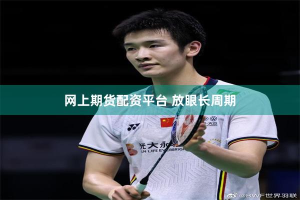 网上期货配资平台 放眼长周期