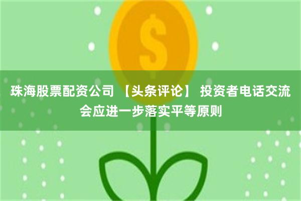 珠海股票配资公司 【头条评论】 投资者电话交流会应进一步落实平等原则