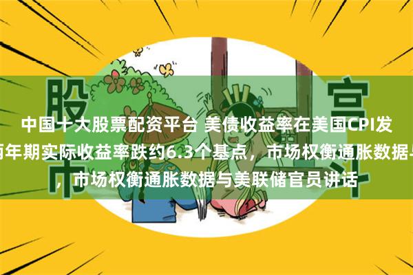 中国十大股票配资平台 美债收益率在美国CPI发布后冲高回落，两年期实际收益率跌约6.3个基点，市场权衡通胀数据与美联储官员讲话
