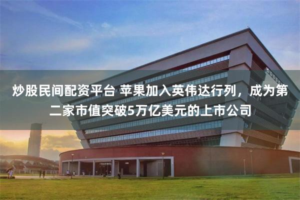 炒股民间配资平台 苹果加入英伟达行列，成为第二家市值突破5万亿美元的上市公司