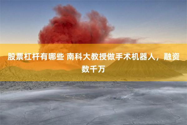 股票杠杆有哪些 南科大教授做手术机器人，融资数千万