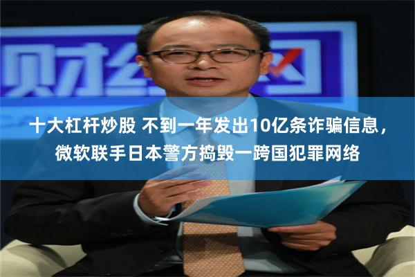 十大杠杆炒股 不到一年发出10亿条诈骗信息，微软联手日本警方捣毁一跨国犯罪网络
