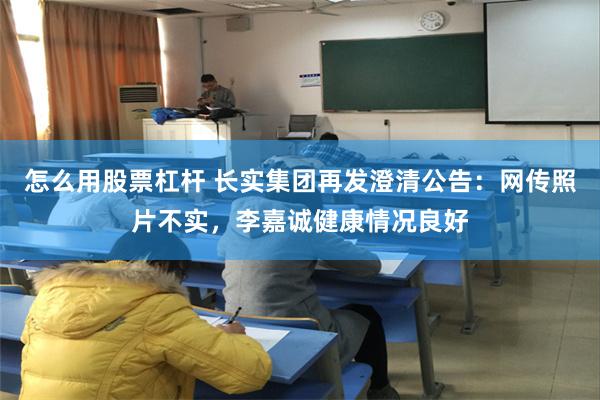 怎么用股票杠杆 长实集团再发澄清公告：网传照片不实，李嘉诚健康情况良好