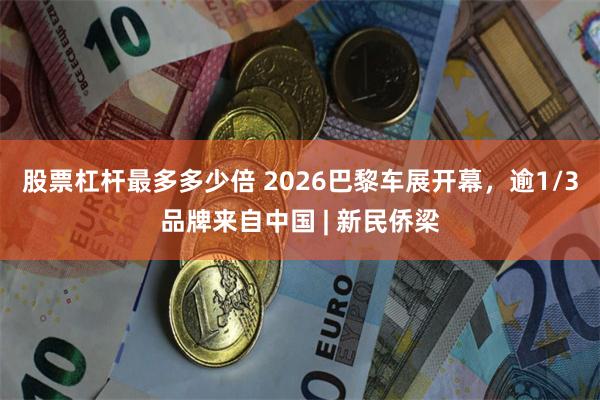 股票杠杆最多多少倍 2026巴黎车展开幕,逾1/3品牌来自中国 | 新民侨梁