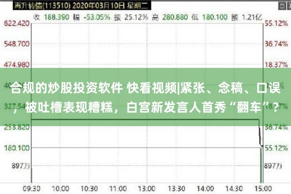 合规的炒股投资软件 快看视频|紧张、念稿、口误，被吐槽表现糟糕，白宫新发言人首秀“翻车”？
