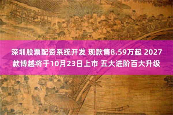 深圳股票配资系统开发 现款售8.59万起 2027款博越将于10月23日上市 五大进阶百大升级