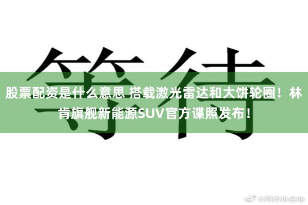 股票配资是什么意思 搭载激光雷达和大饼轮圈!林肯旗舰新能源SUV官方谍照发布!