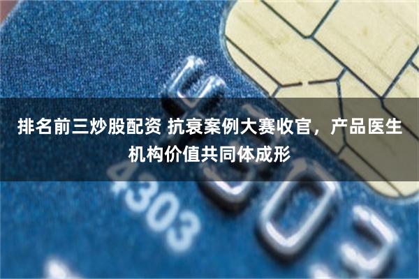 排名前三炒股配资 抗衰案例大赛收官,产品医生机构价值共同体成形