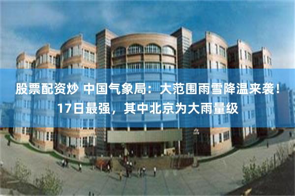 股票配资炒 中国气象局：大范围雨雪降温来袭！17日最强，其中北京为大雨量级