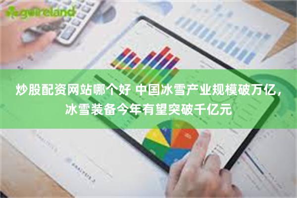 炒股配资网站哪个好 中国冰雪产业规模破万亿，冰雪装备今年有望突破千亿元