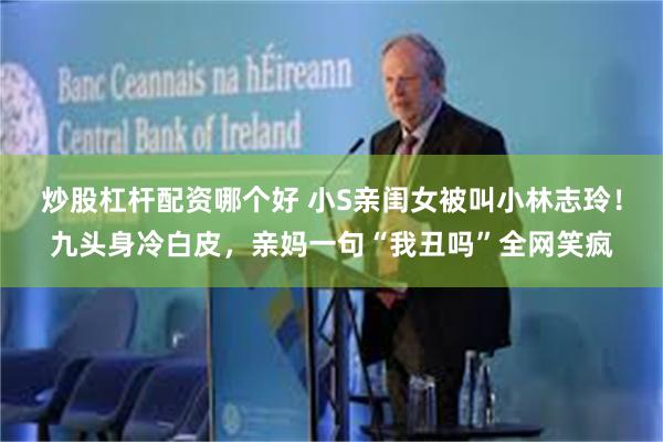 炒股杠杆配资哪个好 小S亲闺女被叫小林志玲！九头身冷白皮，亲妈一句“我丑吗”全网笑疯