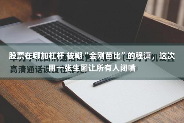 股票在哪加杠杆 被嘲“金刚芭比”的程潇,这次用一张生图让所有人闭嘴