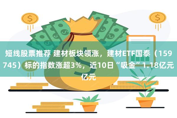 短线股票推荐 建材板块领涨,建材ETF国泰(159745)标的指数涨超3%,近10日“吸金”1.18亿元