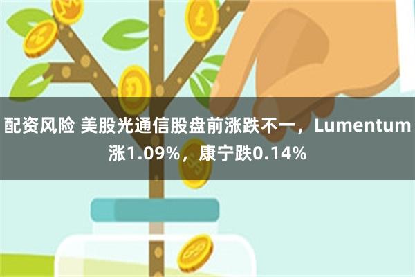 配资风险 美股光通信股盘前涨跌不一，Lumentum涨1.09%，康宁跌0.14%